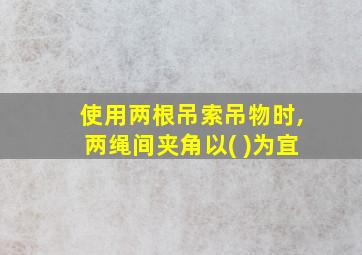 使用两根吊索吊物时,两绳间夹角以( )为宜